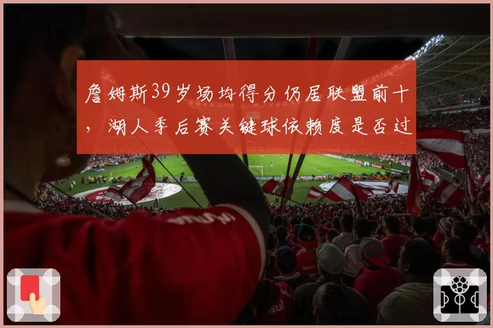 詹姆斯39岁场均得分仍居联盟前十,湖人季后赛关键球依赖度是否过度?