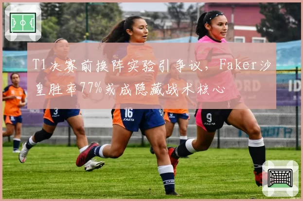 T1决赛前换阵实验引争议，Faker沙皇胜率77%或成隐藏战术核心