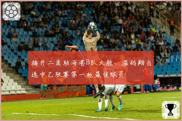 梅开二度助海港B队大胜，温钧翔当选中乙联赛第一轮最佳球员