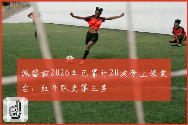 佩雷兹2026年已累计20次登上领奖台，红牛队史第三多