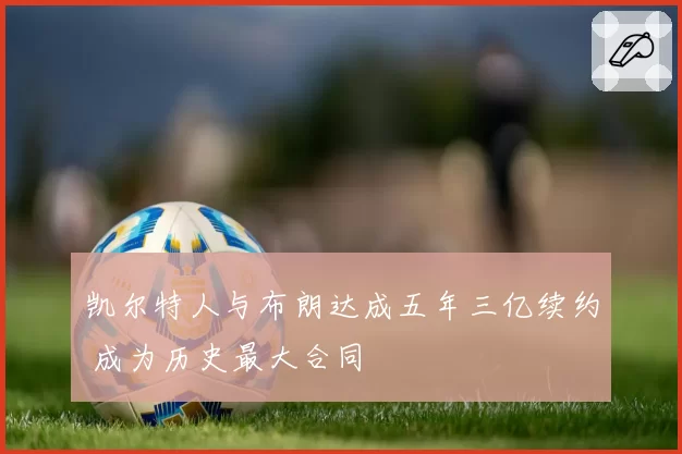 凯尔特人与布朗达成五年三亿续约 成为历史最大合同