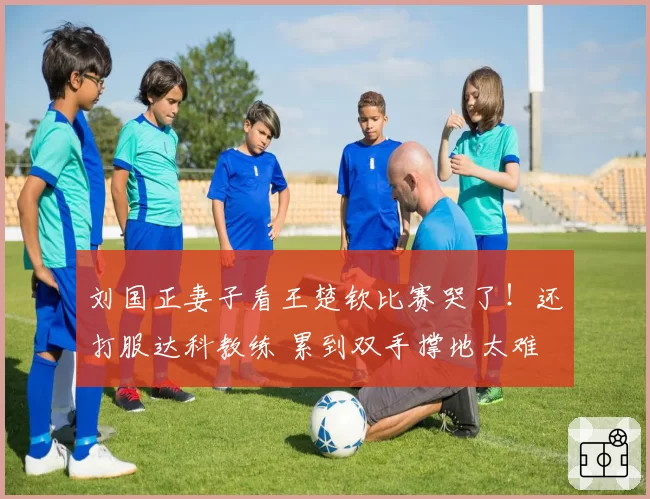 刘国正妻子看王楚钦比赛哭了！还打服达科教练 累到双手撑地太难