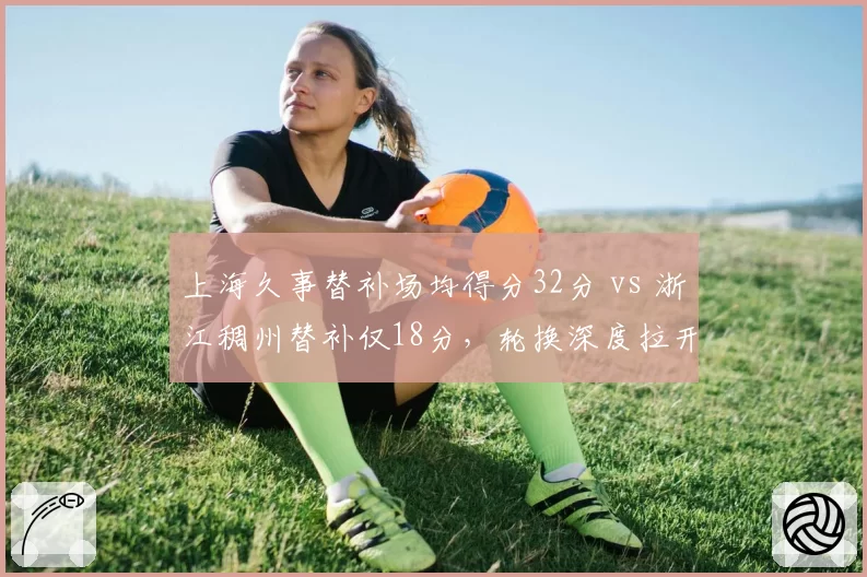 上海久事替补场均得分32分 vs 浙江稠州替补仅18分，轮换深度拉开争冠差距