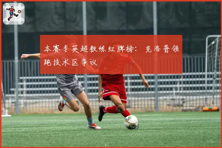 本赛季英超教练红牌榜:克洛普领跑技术区争议