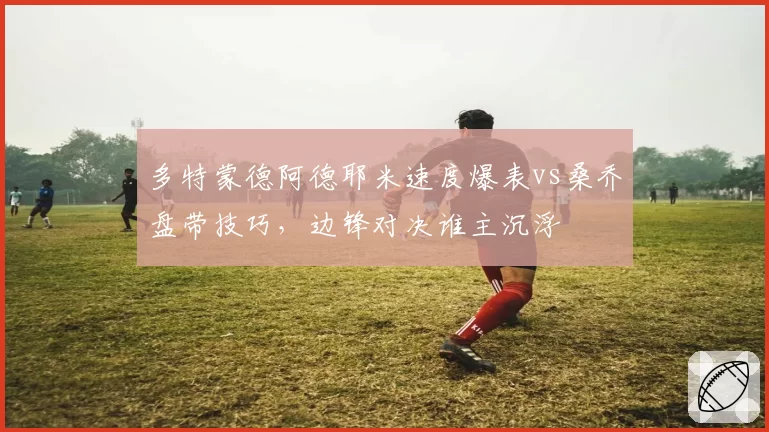 多特蒙德阿德耶米速度爆表vs桑乔盘带技巧，边锋对决谁主沉浮
