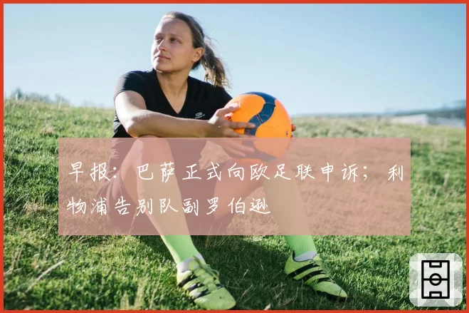 早报：巴萨正式向欧足联申诉；利物浦告别队副罗伯逊