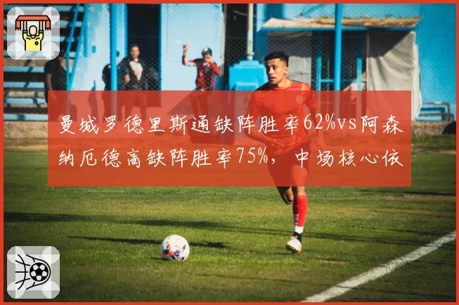 曼城罗德里斯通缺阵胜率62%vs阿森纳厄德高缺阵胜率75%，中场核心依赖度各异