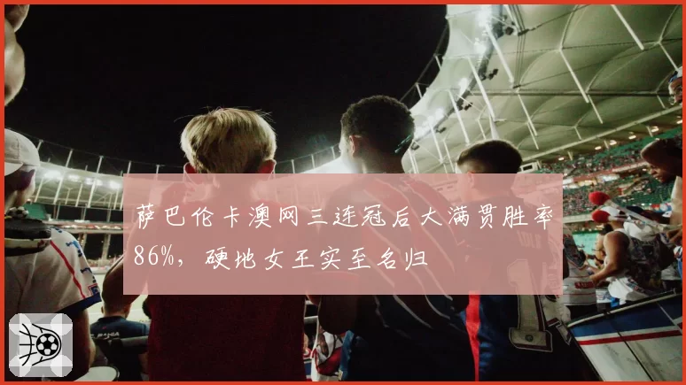 萨巴伦卡澳网三连冠后大满贯胜率86%，硬地女王实至名归