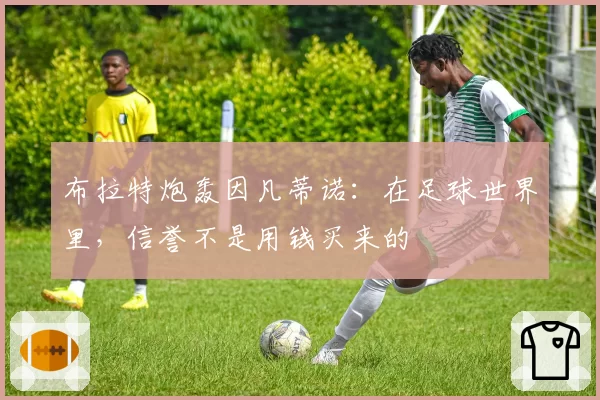 布拉特炮轰因凡蒂诺：在足球世界里，信誉不是用钱买来的