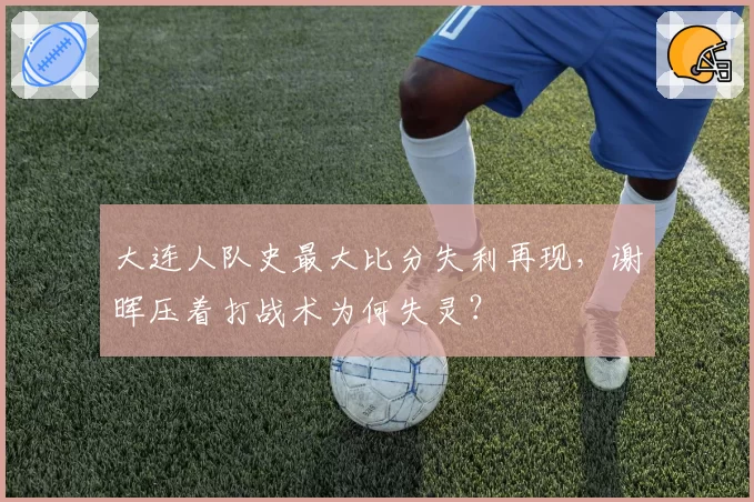 大连人队史最大比分失利再现，谢晖压着打战术为何失灵？