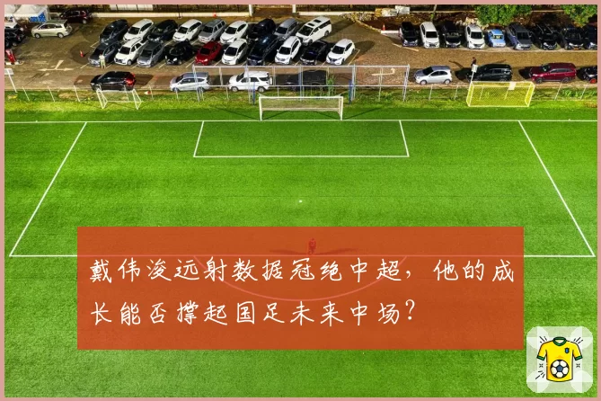 戴伟浚远射数据冠绝中超，他的成长能否撑起国足未来中场？