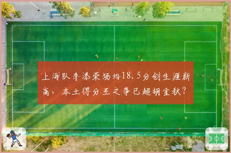上海队李添荣场均18.5分创生涯新高,本土得分王之争已超胡金秋?