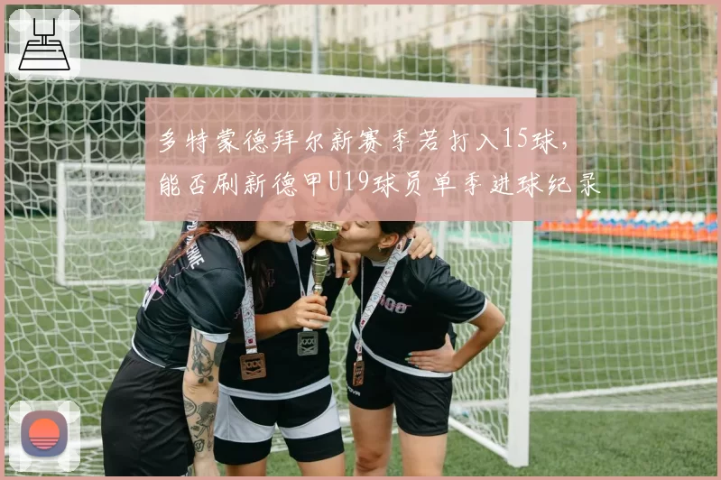 多特蒙德拜尔新赛季若打入15球，能否刷新德甲U19球员单季进球纪录？
