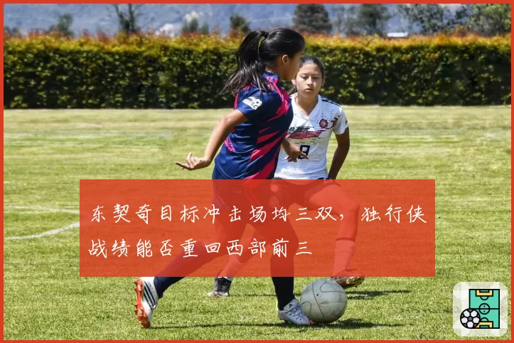 东契奇目标冲击场均三双，独行侠战绩能否重回西部前三