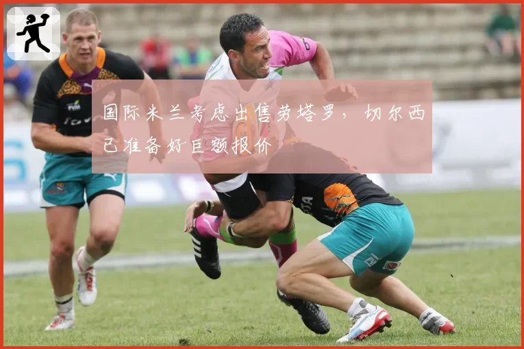 国际米兰考虑出售劳塔罗，切尔西已准备好巨额报价