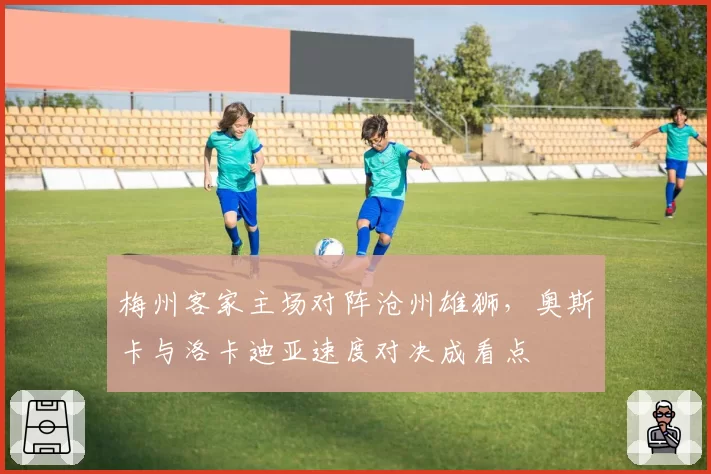 梅州客家主场对阵沧州雄狮，奥斯卡与洛卡迪亚速度对决成看点