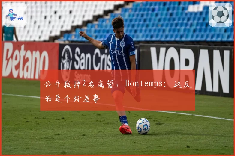 公牛裁掉2名高管,Bontemps:这反而是个好差事
