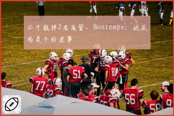 公牛裁掉2名高管，Bontemps：这反而是个好差事