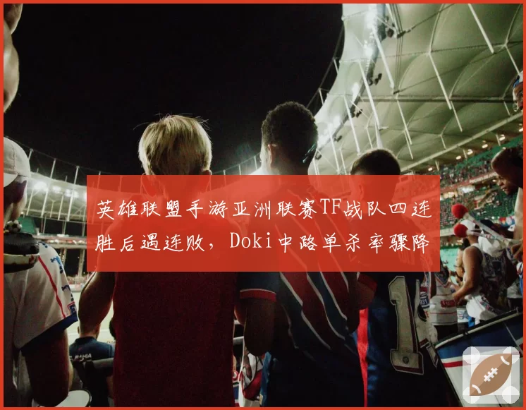 英雄联盟手游亚洲联赛TF战队四连胜后遇连败，Doki中路单杀率骤降，榜首告急？