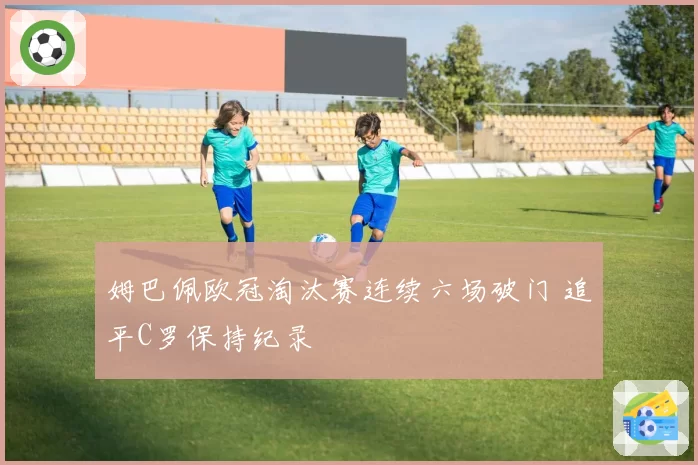姆巴佩欧冠淘汰赛连续六场破门 追平C罗保持纪录