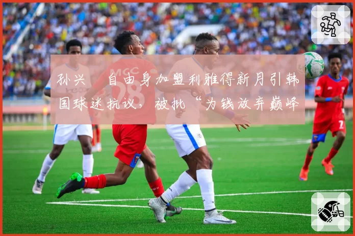 孙兴慜自由身加盟利雅得新月引韩国球迷抗议,被批“为钱放弃巅峰”