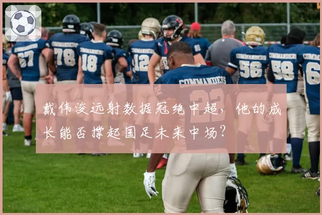 戴伟浚远射数据冠绝中超，他的成长能否撑起国足未来中场？