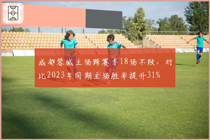 成都蓉城主场跨赛季18场不败，对比2023年同期主场胜率提升31%