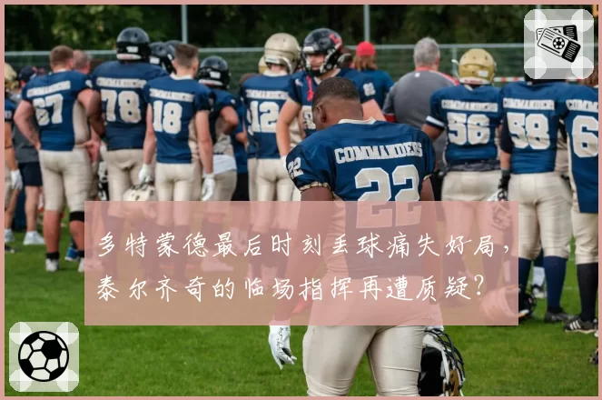 多特蒙德最后时刻丢球痛失好局，泰尔齐奇的临场指挥再遭质疑？