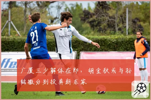 广厦三少解体在即,胡金秋或与孙铭徽分别投奔新东家