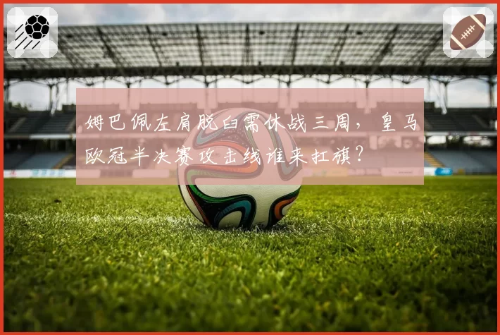 姆巴佩左肩脱臼需休战三周，皇马欧冠半决赛攻击线谁来扛旗？