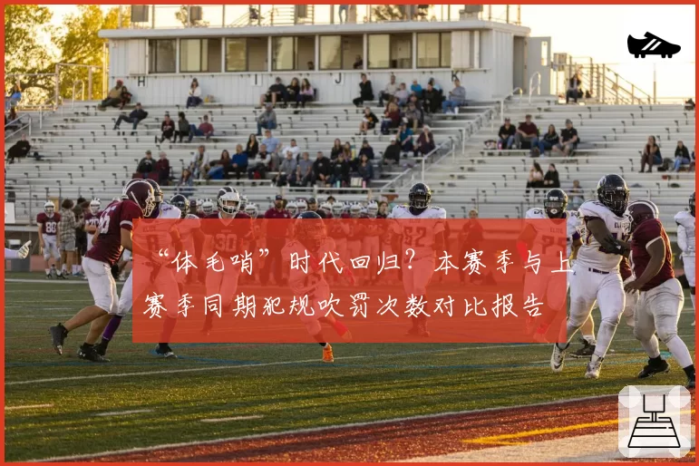 “体毛哨”时代回归？本赛季与上赛季同期犯规吹罚次数对比报告