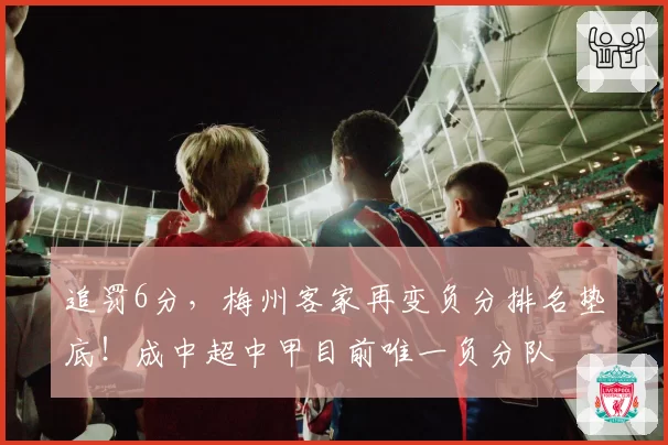 追罚6分,梅州客家再变负分排名垫底!成中超中甲目前唯一负分队