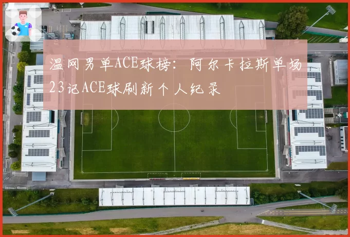 温网男单ACE球榜：阿尔卡拉斯单场23记ACE球刷新个人纪录